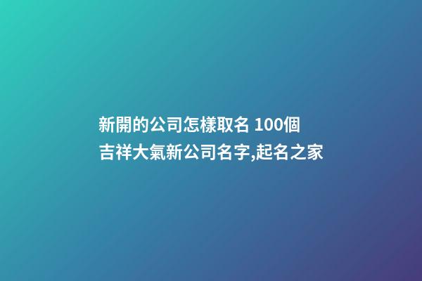 新開的公司怎樣取名 100個吉祥大氣新公司名字,起名之家-第1張-公司起名-玄機派